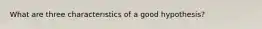 What are three characteristics of a good hypothesis?