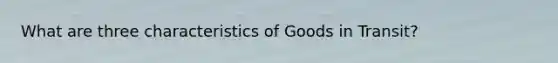 What are three characteristics of Goods in Transit?