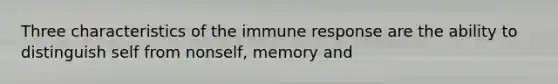 Three characteristics of the immune response are the ability to distinguish self from nonself, memory and