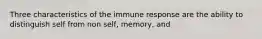 Three characteristics of the immune response are the ability to distinguish self from non self, memory, and