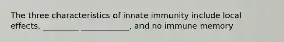 The three characteristics of innate immunity include local effects, _________ ____________, and no immune memory