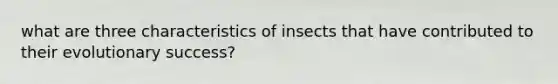 what are three characteristics of insects that have contributed to their evolutionary success?