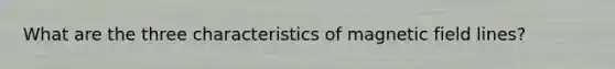 What are the three characteristics of magnetic field lines?