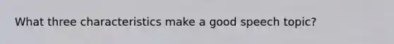 What three characteristics make a good speech topic?