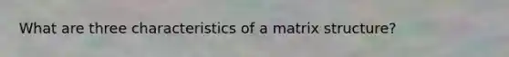 What are three characteristics of a matrix structure?