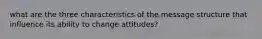 what are the three characteristics of the message structure that influence its ability to change attitudes?