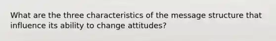 What are the three characteristics of the message structure that influence its ability to change attitudes?