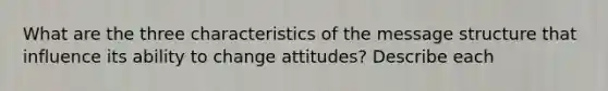 What are the three characteristics of the message structure that influence its ability to change attitudes? Describe each