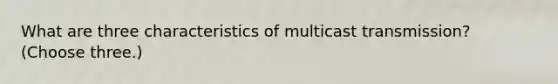 What are three characteristics of multicast transmission? (Choose three.)