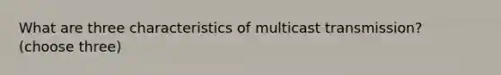 What are three characteristics of multicast transmission? (choose three)