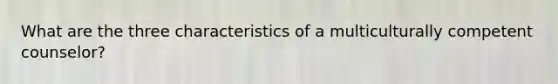 What are the three characteristics of a multiculturally competent counselor?