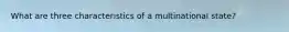 What are three characteristics of a multinational state?