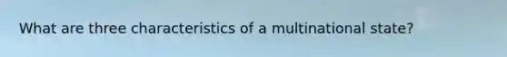 What are three characteristics of a multinational state?