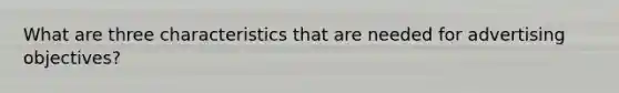 What are three characteristics that are needed for advertising objectives?