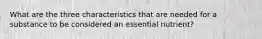 What are the three characteristics that are needed for a substance to be considered an essential nutrient?
