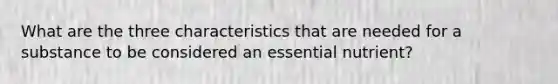 What are the three characteristics that are needed for a substance to be considered an essential nutrient?