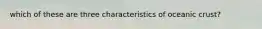 which of these are three characteristics of oceanic crust?