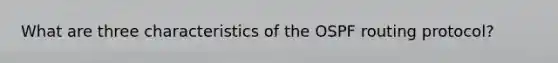 What are three characteristics of the OSPF routing protocol?