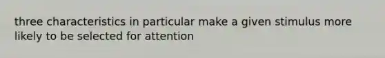 three characteristics in particular make a given stimulus more likely to be selected for attention