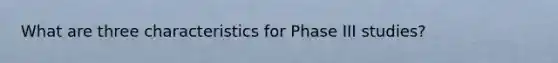 What are three characteristics for Phase III studies?