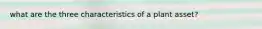 what are the three characteristics of a plant asset?