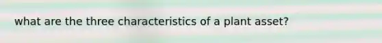 what are the three characteristics of a plant asset?