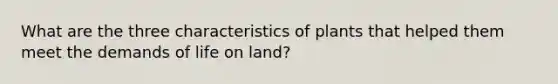 What are the three characteristics of plants that helped them meet the demands of life on land?