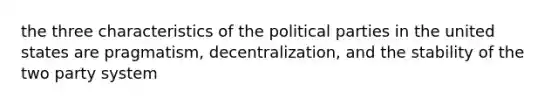 the three characteristics of the political parties in the united states are pragmatism, decentralization, and the stability of the two party system