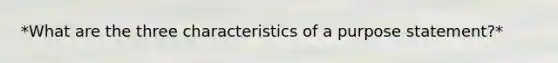 *What are the three characteristics of a purpose statement?*
