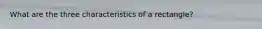 What are the three characteristics of a rectangle?