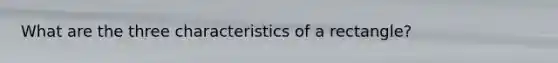 What are the three characteristics of a rectangle?