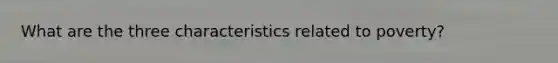 What are the three characteristics related to poverty?