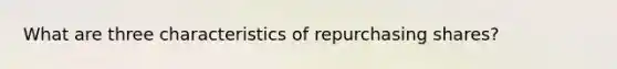 What are three characteristics of repurchasing shares?