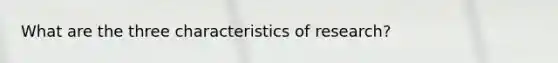 What are the three characteristics of research?