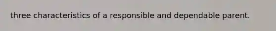 three characteristics of a responsible and dependable parent.