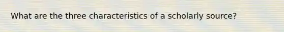 What are the three characteristics of a scholarly source?