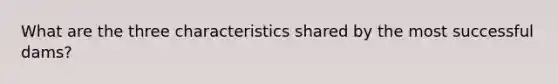 What are the three characteristics shared by the most successful dams?