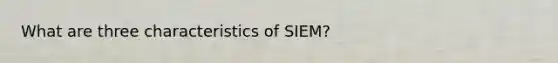 What are three characteristics of SIEM?