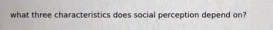 what three characteristics does social perception depend on?