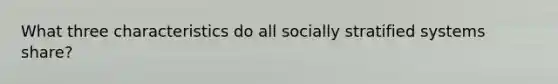 What three characteristics do all socially stratified systems share?