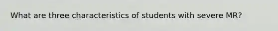 What are three characteristics of students with severe MR?