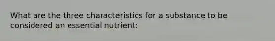 What are the three characteristics for a substance to be considered an essential nutrient: