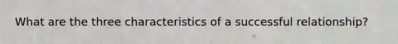 What are the three characteristics of a successful relationship?