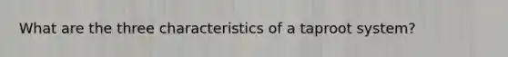 What are the three characteristics of a taproot system?