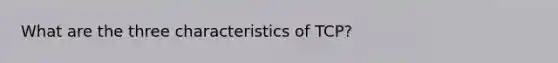 What are the three characteristics of TCP?
