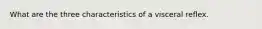 What are the three characteristics of a visceral reflex.
