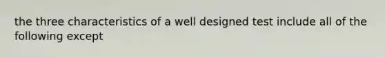 the three characteristics of a well designed test include all of the following except