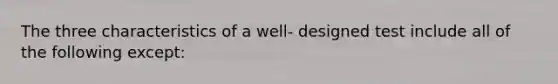 The three characteristics of a well- designed test include all of the following except: