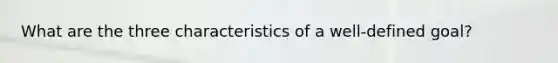 What are the three characteristics of a well-defined goal?