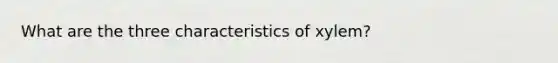 What are the three characteristics of xylem?